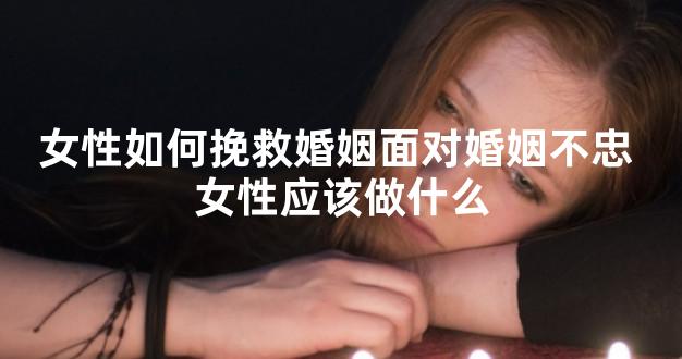 女性如何挽救婚姻面对婚姻不忠 女性应该做什么